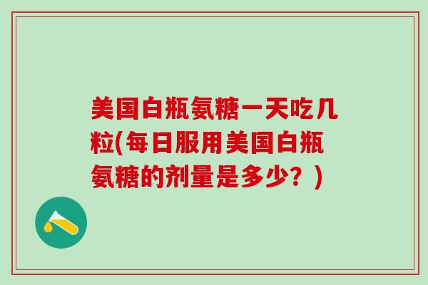 美国白瓶氨糖一天吃几粒(每日服用美国白瓶氨糖的剂量是多少？)
