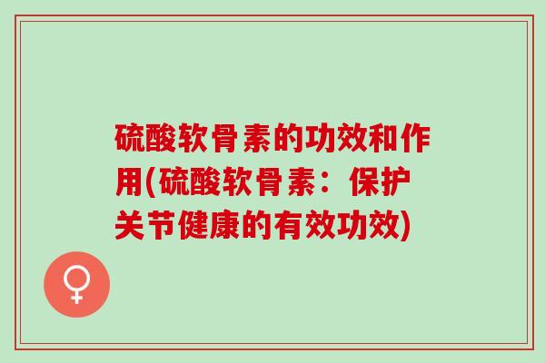 硫酸软骨素的功效和作用(硫酸软骨素:保护关节健康的有效功效) 硫酸软骨素的功效和作用(硫酸软骨素:保护关节健康的有效功效)