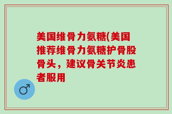 美国维骨力氨糖(美国推荐维骨力氨糖护骨股骨头，建议骨关节炎患者服用