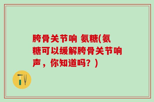 胯骨关节响 氨糖(氨糖可以缓解胯骨关节响声，你知道吗？)
