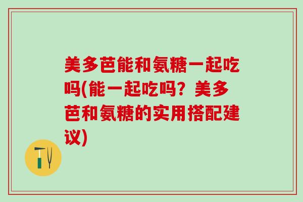 美多芭能和氨糖一起吃吗(能一起吃吗？美多芭和氨糖的实用搭配建议)