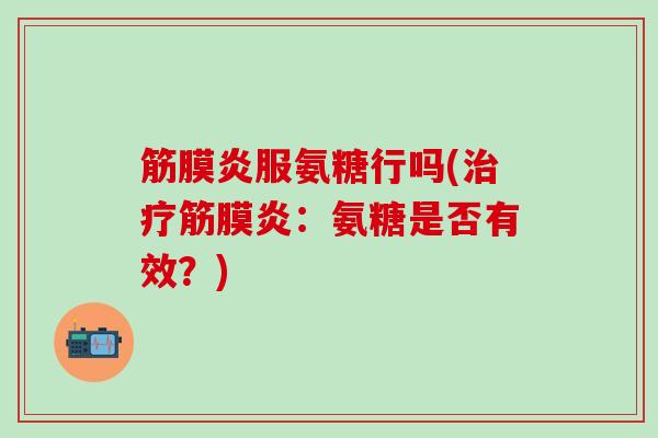 筋膜炎服氨糖行吗(治疗筋膜炎：氨糖是否有效？)