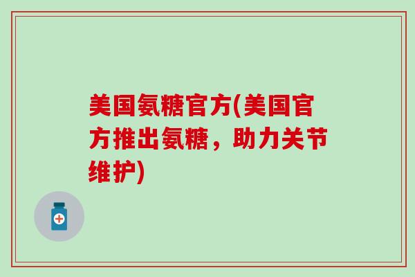 美国氨糖官方(美国官方推出氨糖，助力关节维护)