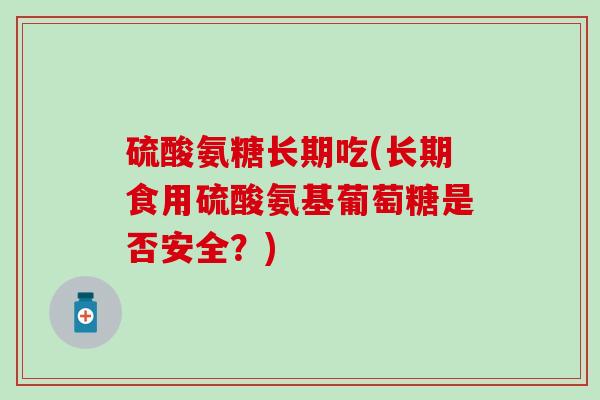 硫酸氨糖长期吃(长期食用硫酸氨基葡萄糖是否安全？)