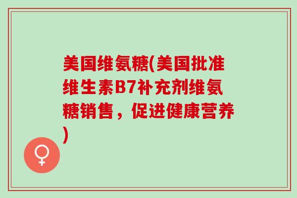 美国维氨糖(美国批准维生素B7补充剂维氨糖销售，促进健康营养)