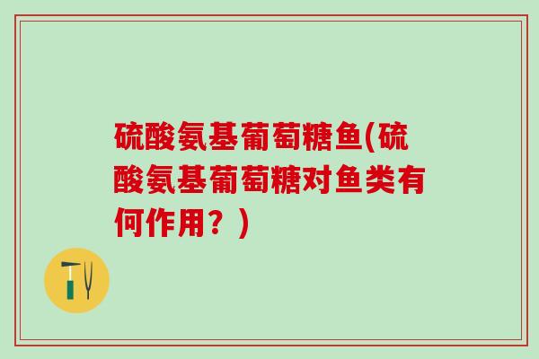 硫酸氨基葡萄糖鱼(硫酸氨基葡萄糖对鱼类有何作用？)