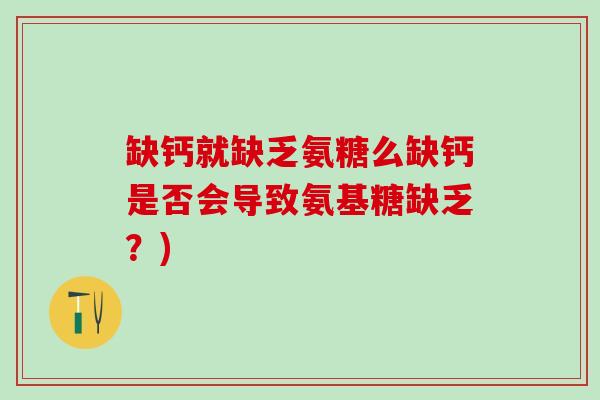 缺钙就缺乏氨糖么缺钙是否会导致氨基糖缺乏？)
