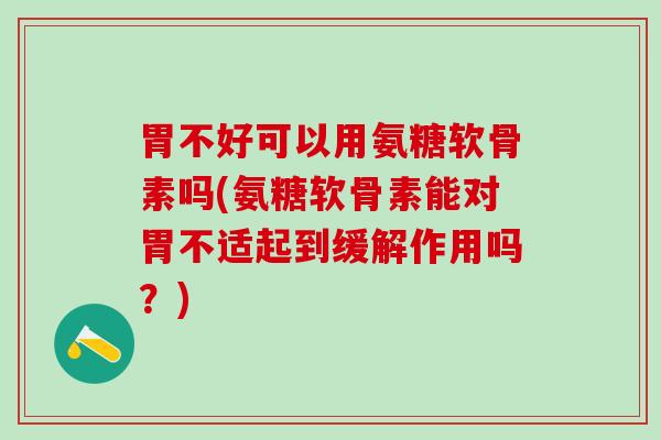 胃不好可以用氨糖软骨素吗(氨糖软骨素能对胃不适起到缓解作用吗？)