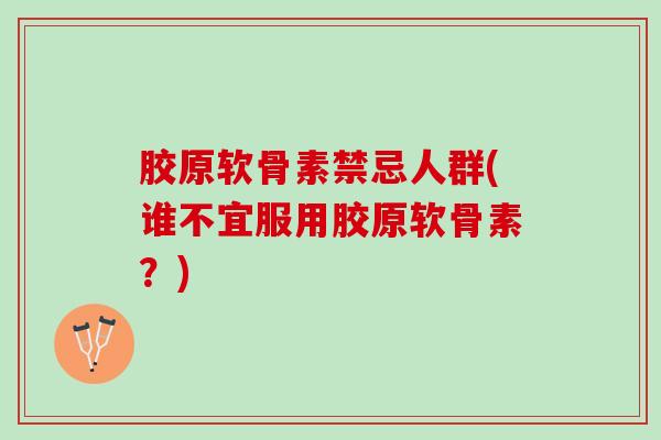 胶原软骨素禁忌人群(谁不宜服用胶原软骨素？)