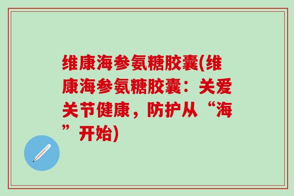 维康海参氨糖胶囊(维康海参氨糖胶囊：关爱关节健康，防护从“海”开始)