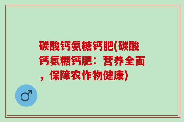 碳酸钙氨糖钙肥(碳酸钙氨糖钙肥：营养全面，保障农作物健康)