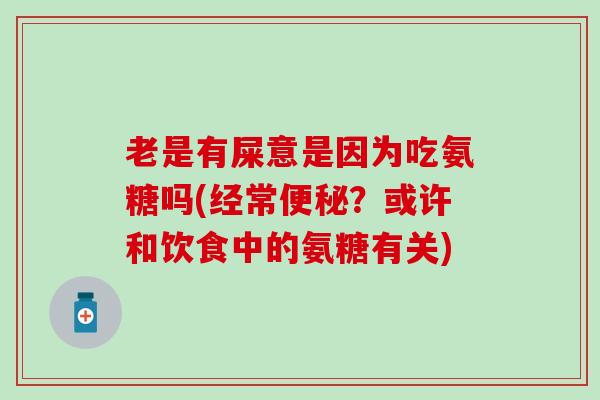 老是有屎意是因为吃氨糖吗(经常便秘？或许和饮食中的氨糖有关)