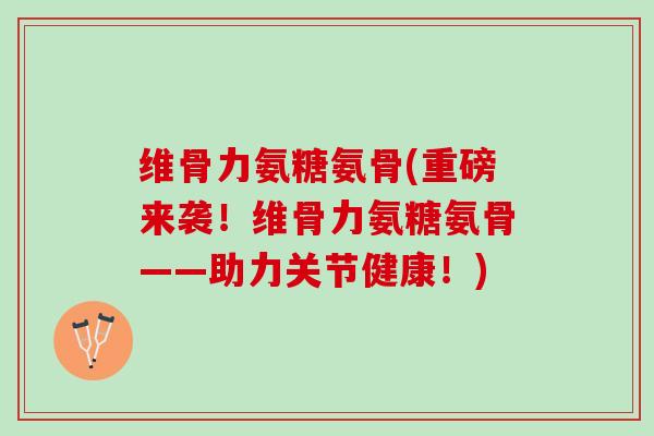 维骨力氨糖氨骨(重磅来袭！维骨力氨糖氨骨——助力关节健康！)