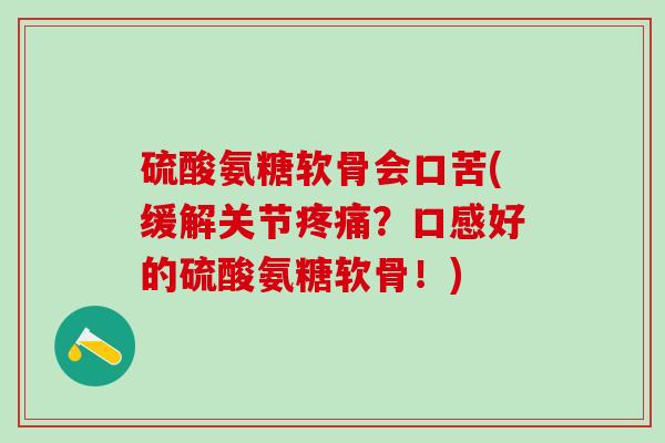 硫酸氨糖软骨会口苦(缓解关节疼痛？口感好的硫酸氨糖软骨！)