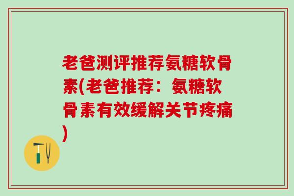 老爸测评推荐氨糖软骨素(老爸推荐：氨糖软骨素有效缓解关节疼痛)