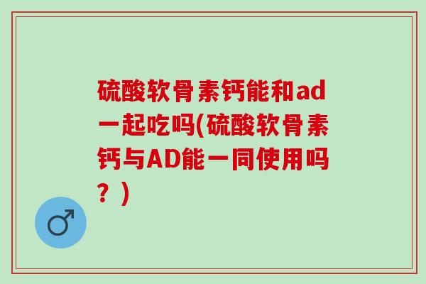 硫酸软骨素钙能和ad一起吃吗(硫酸软骨素钙与AD能一同使用吗？)