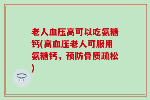 老人血压高可以吃氨糖钙(高血压老人可服用氨糖钙，预防骨质疏松)