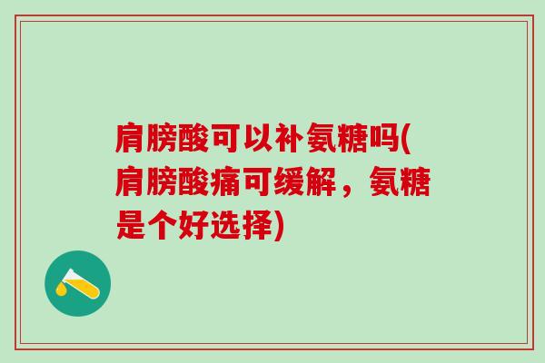 肩膀酸可以补氨糖吗(肩膀酸痛可缓解，氨糖是个好选择)