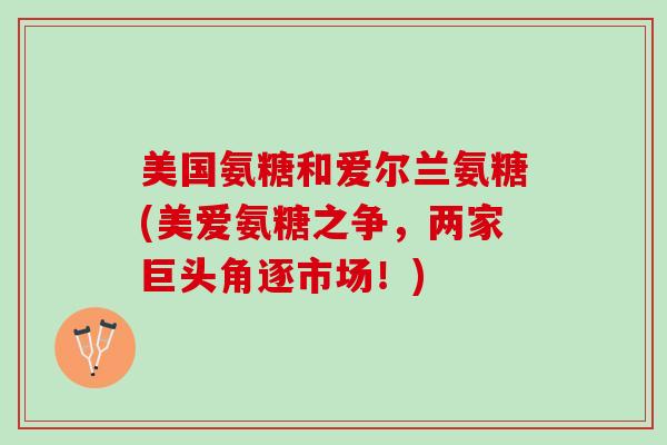美国氨糖和爱尔兰氨糖(美爱氨糖之争，两家巨头角逐市场！)