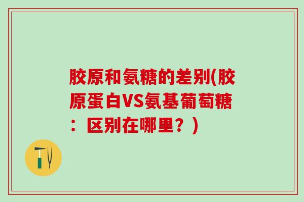 胶原和氨糖的差别(胶原蛋白VS氨基葡萄糖：区别在哪里？)