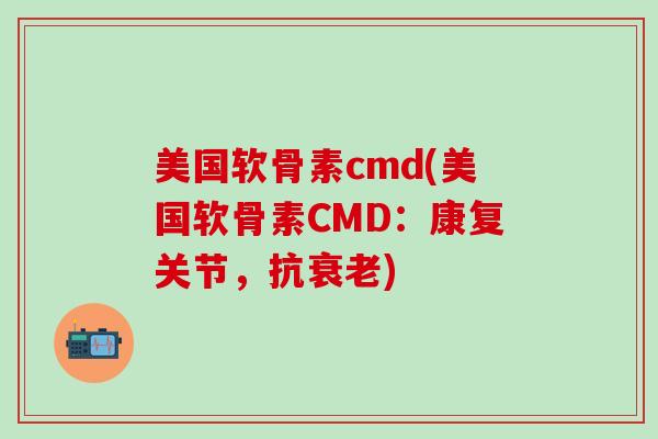 美国软骨素cmd(美国软骨素CMD：康复关节，抗衰老)