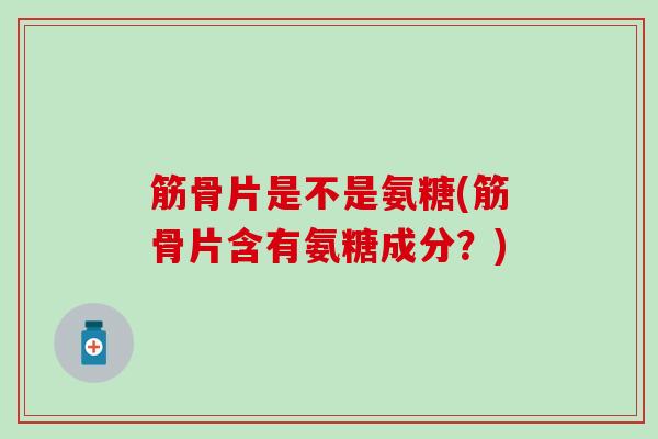 筋骨片是不是氨糖(筋骨片含有氨糖成分？)
