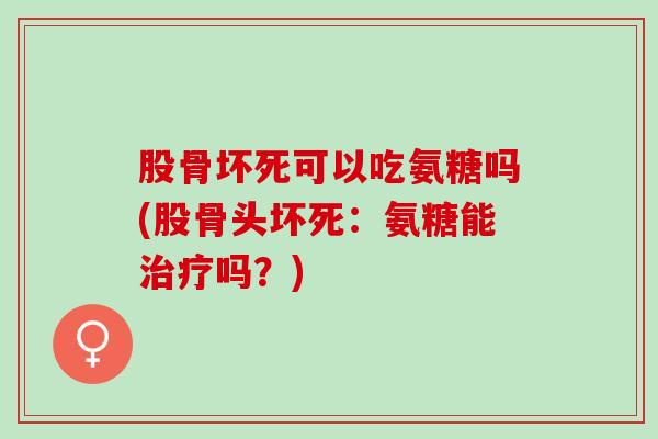 股骨坏死可以吃氨糖吗(股骨头坏死：氨糖能治疗吗？)