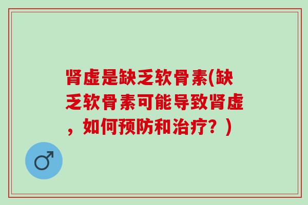 肾虚是缺乏软骨素(缺乏软骨素可能导致肾虚，如何预防和治疗？)