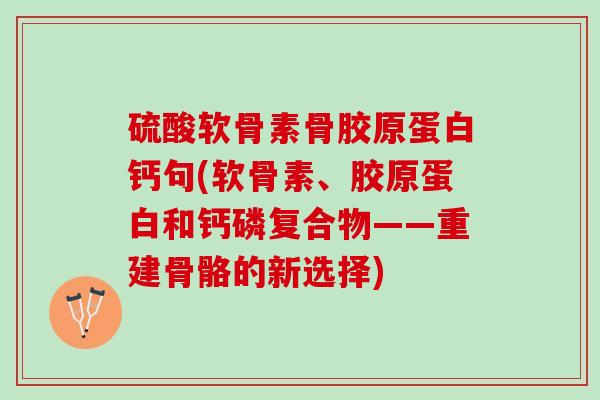 硫酸软骨素骨胶原蛋白钙句(软骨素、胶原蛋白和钙磷复合物——重建骨骼的新选择)