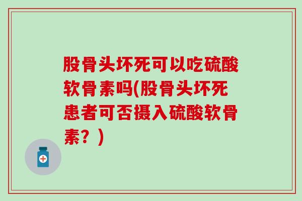 股骨头坏死可以吃硫酸软骨素吗(股骨头坏死患者可否摄入硫酸软骨素？)