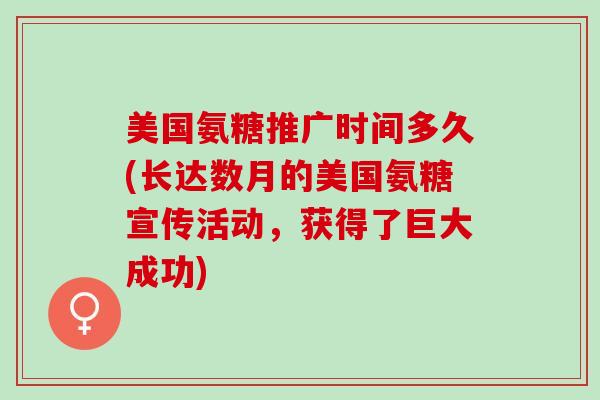 美国氨糖推广时间多久(长达数月的美国氨糖宣传活动，获得了巨大成功)