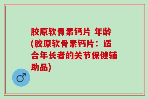 胶原软骨素钙片 年龄(胶原软骨素钙片：适合年长者的关节保健辅助品)