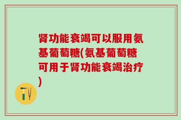 肾功能衰竭可以服用氨基葡萄糖(氨基葡萄糖可用于肾功能衰竭治疗)