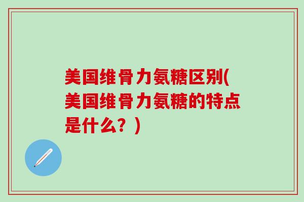 美国维骨力氨糖区别(美国维骨力氨糖的特点是什么？)