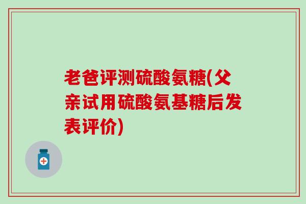 老爸评测硫酸氨糖(父亲试用硫酸氨基糖后发表评价)