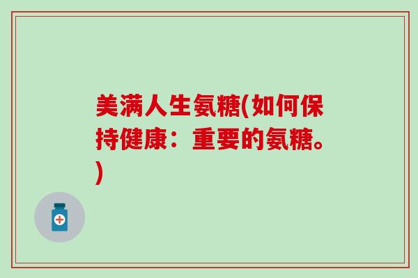 美满人生氨糖(如何保持健康：重要的氨糖。)