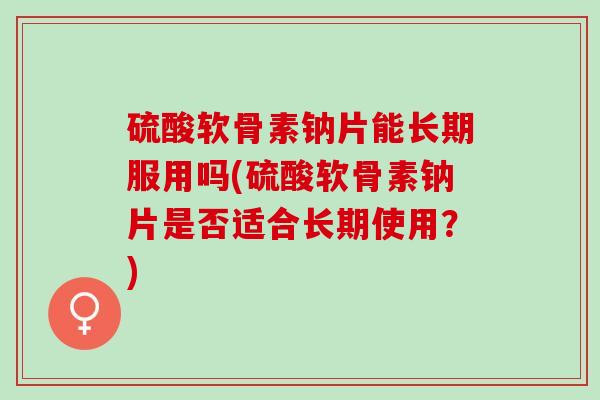 硫酸软骨素钠片能长期服用吗(硫酸软骨素钠片是否适合长期使用？)