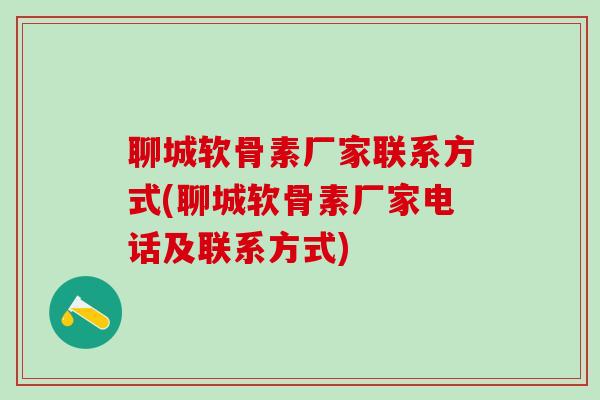 聊城软骨素厂家联系方式(聊城软骨素厂家电话及联系方式)