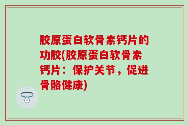 胶原蛋白软骨素钙片的功胶(胶原蛋白软骨素钙片：保护关节，促进骨骼健康)