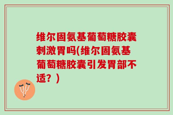 维尔固氨基葡萄糖胶囊刺激胃吗(维尔固氨基葡萄糖胶囊引发胃部不适？)