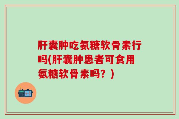 囊肿吃氨糖软骨素行吗(囊肿患者可食用氨糖软骨素吗？)