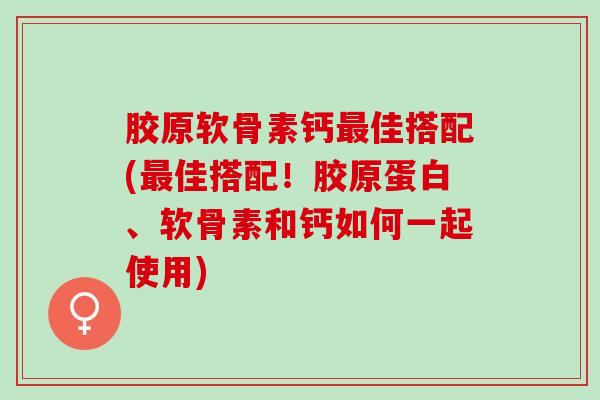 胶原软骨素钙佳搭配(佳搭配！胶原蛋白、软骨素和钙如何一起使用)