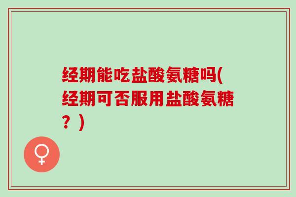 经期能吃盐酸氨糖吗(经期可否服用盐酸氨糖？)