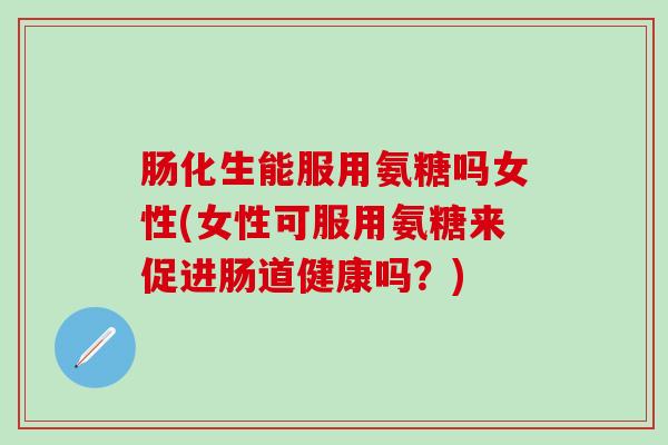 肠化生能服用氨糖吗女性(女性可服用氨糖来促进肠道健康吗？)