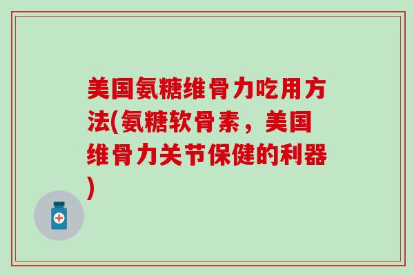 美国氨糖维骨力吃用方法(氨糖软骨素，美国维骨力关节保健的利器)