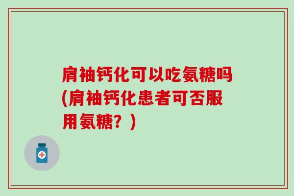 肩袖钙化可以吃氨糖吗(肩袖钙化患者可否服用氨糖？)