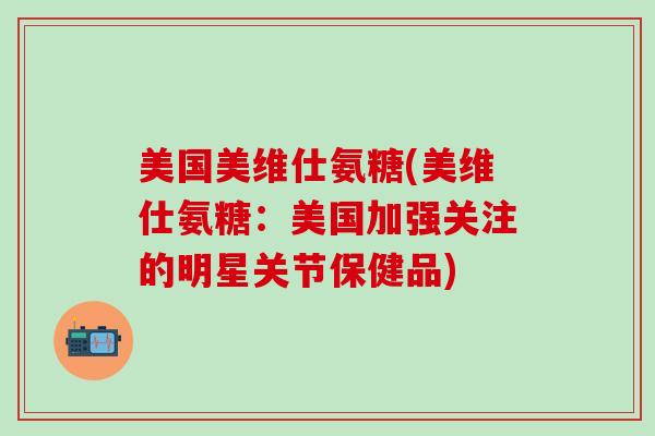 美国美维仕氨糖(美维仕氨糖：美国加强关注的明星关节保健品)