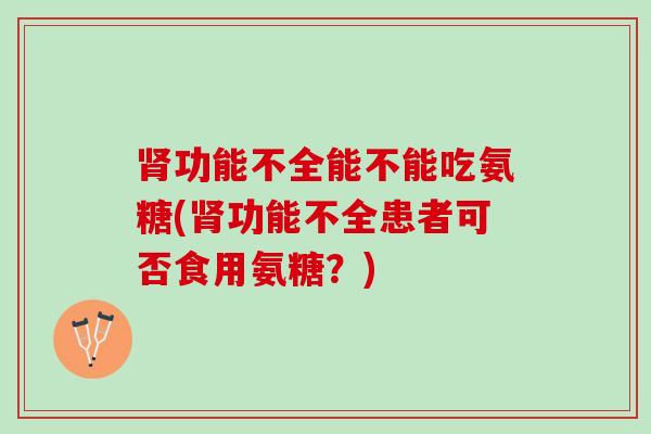肾功能不全能不能吃氨糖(肾功能不全患者可否食用氨糖？)