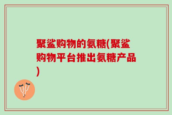 聚鲨购物的氨糖(聚鲨购物平台推出氨糖产品)
