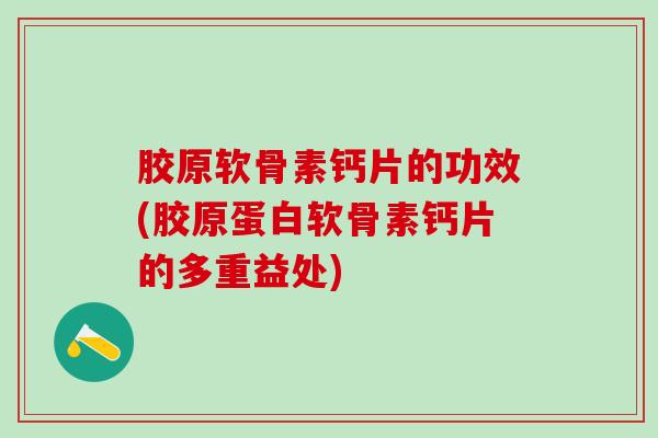 胶原软骨素钙片的功效(胶原蛋白软骨素钙片的多重益处)